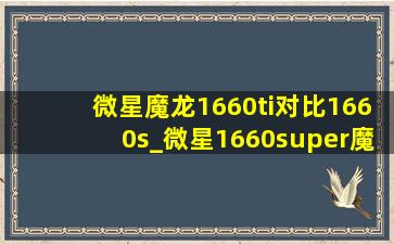 微星魔龙1660ti对比1660s_微星1660super魔龙对比1660 ti